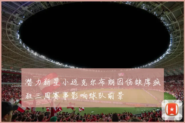 潜力新星小迈克尔布朗因伤缺席疯狂三周赛事影响球队前景