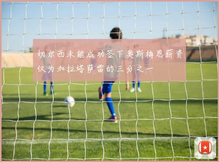切尔西未能成功签下奥斯梅恩薪资仅为加拉塔萨雷的三分之一