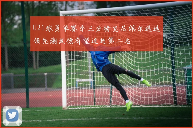 U21球员单赛季三分榜克尼佩尔遥遥领先谢泼德有望追赶第二名