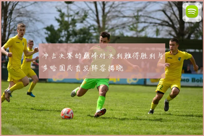 冲击决赛的巅峰对决利雅得胜利与多哈国民首发阵容揭晓