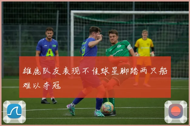雄鹿队友表现不佳球星脚踏两只船难以夺冠