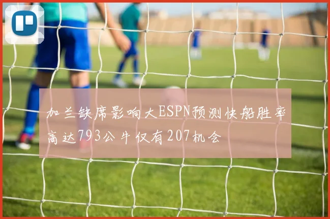 加兰缺席影响大ESPN预测快船胜率高达793公牛仅有207机会