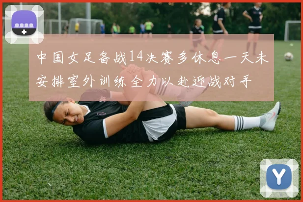 中国女足备战14决赛多休息一天未安排室外训练全力以赴迎战对手