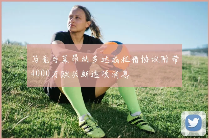 马竞与莱昂纳多达成租借协议附带4000万欧买断选项消息