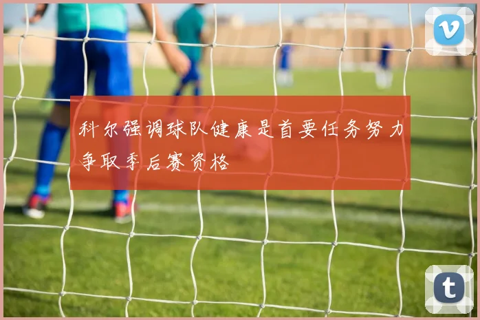 科尔强调球队健康是首要任务努力争取季后赛资格
