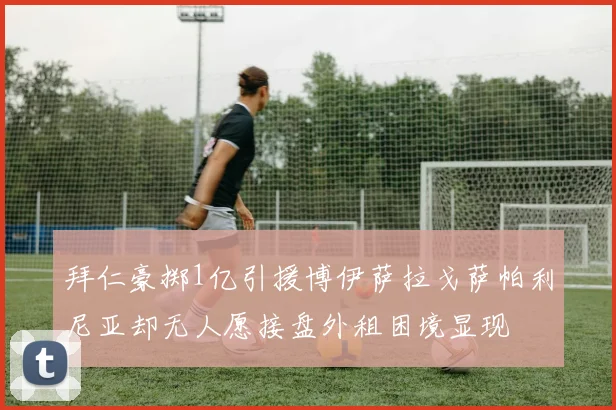 拜仁豪掷1亿引援博伊萨拉戈萨帕利尼亚却无人愿接盘外租困境显现