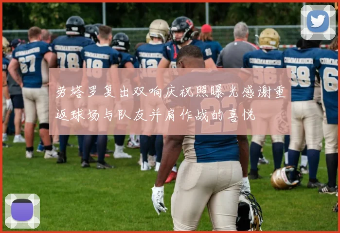 劳塔罗复出双响庆祝照曝光感谢重返球场与队友并肩作战的喜悦