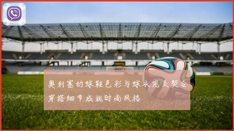 奥利塞的球鞋色彩与球衣完美契合穿搭细节成就时尚风格
