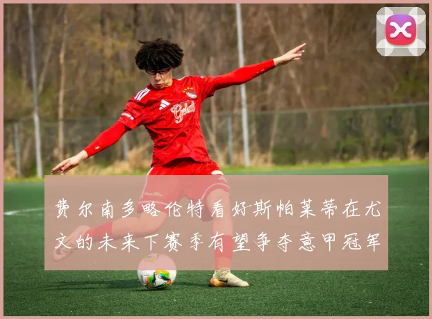 费尔南多略伦特看好斯帕莱蒂在尤文的未来下赛季有望争夺意甲冠军