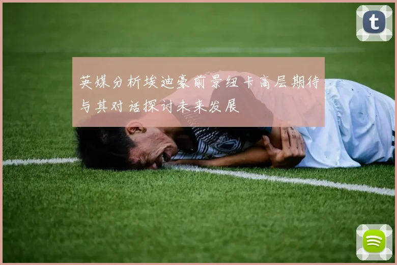 英媒分析埃迪豪前景纽卡高层期待与其对话探讨未来发展