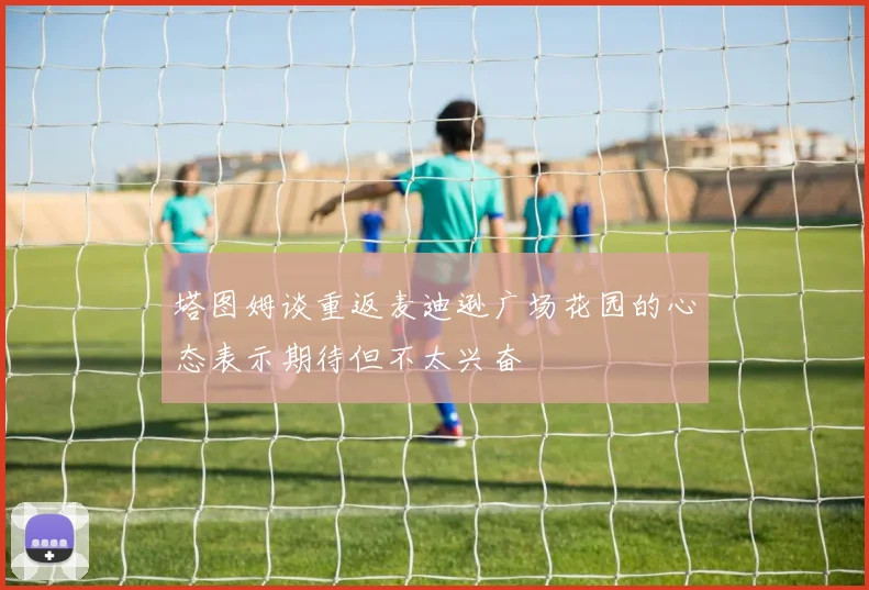 塔图姆谈重返麦迪逊广场花园的心态表示期待但不太兴奋