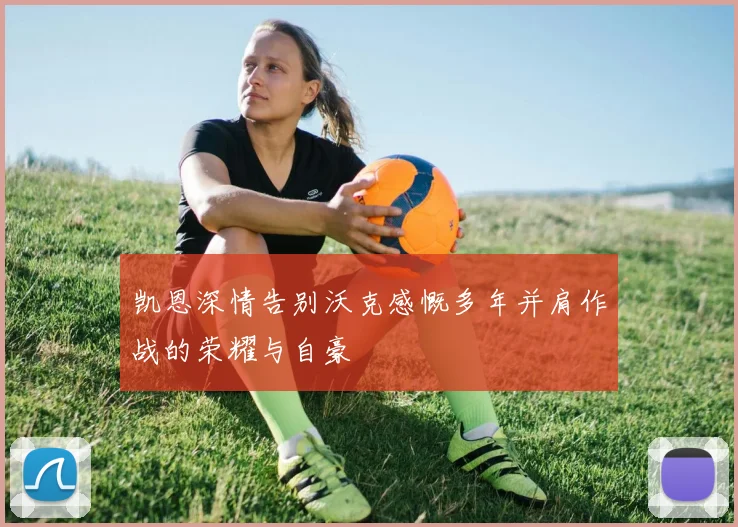 凯恩深情告别沃克感慨多年并肩作战的荣耀与自豪