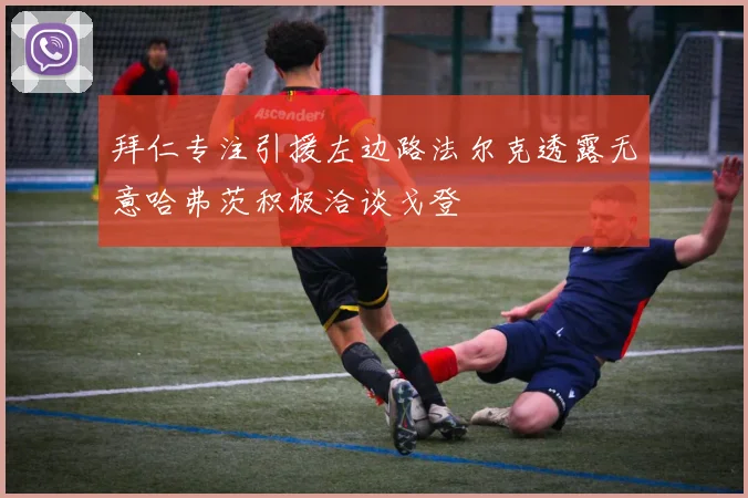 拜仁专注引援左边路法尔克透露无意哈弗茨积极洽谈戈登