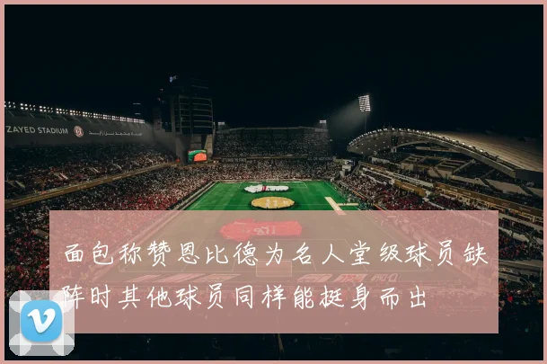 面包称赞恩比德为名人堂级球员缺阵时其他球员同样能挺身而出