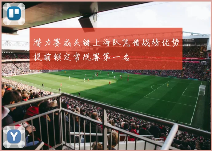 潜力赛成关键上海队凭借战绩优势提前锁定常规赛第一名