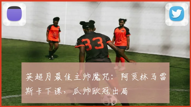 英超月最佳主帅魔咒：阿莫林马雷斯卡下课，瓜帅欧冠出局
