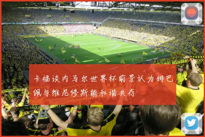 卡福谈内马尔世界杯前景认为姆巴佩与维尼修斯能和谐共存