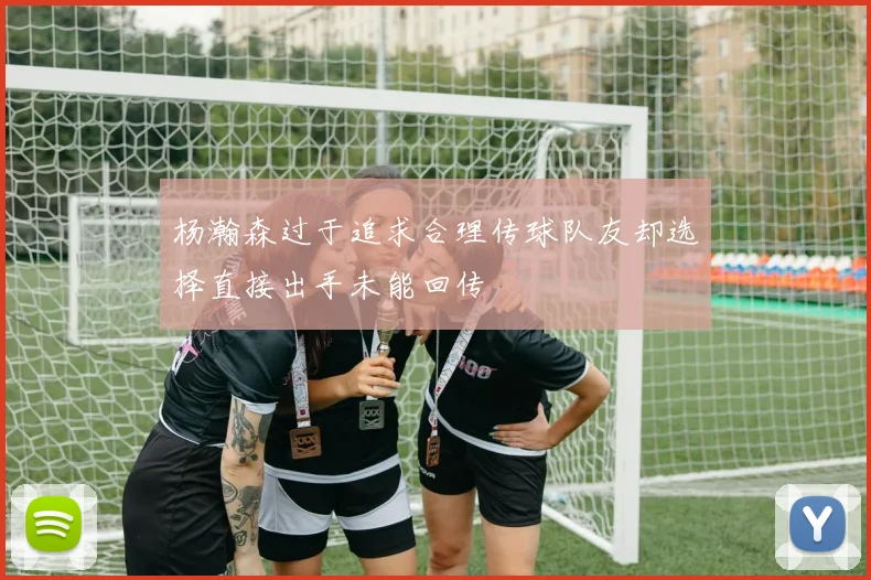 杨瀚森过于追求合理传球队友却选择直接出手未能回传