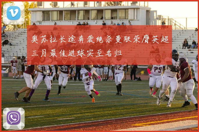 奥苏拉长途奔袭绝杀曼联荣膺英超三月最佳进球实至名归