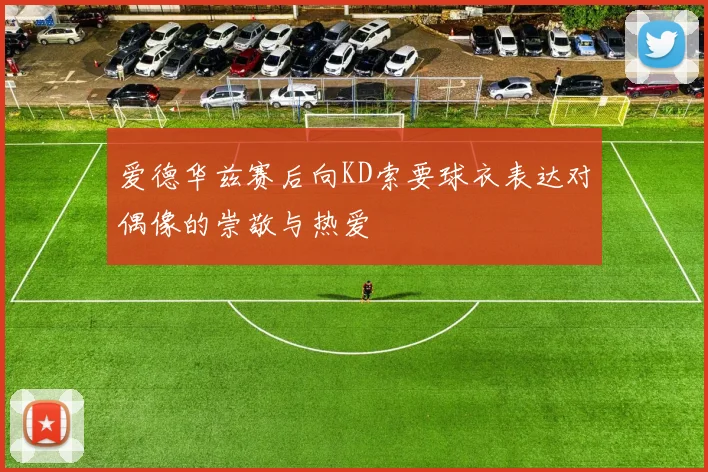 爱德华兹赛后向KD索要球衣表达对偶像的崇敬与热爱