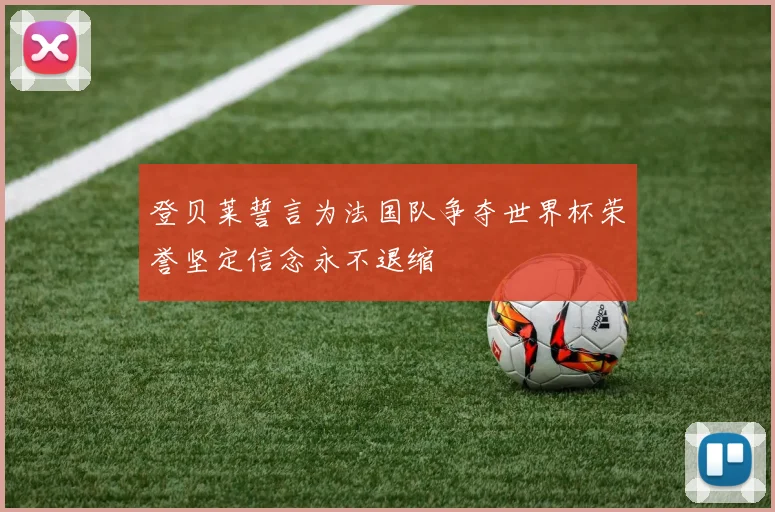 登贝莱誓言为法国队争夺世界杯荣誉坚定信念永不退缩